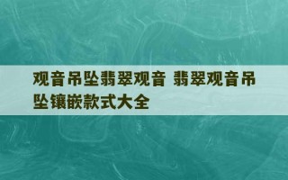 观音吊坠翡翠观音 翡翠观音吊坠镶嵌款式大全