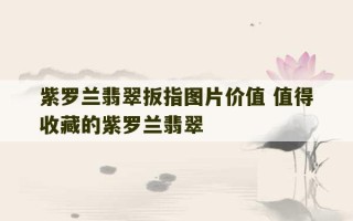 紫罗兰翡翠扳指图片价值 值得收藏的紫罗兰翡翠