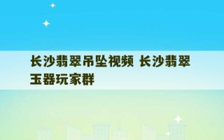 长沙翡翠吊坠视频 长沙翡翠 玉器玩家群