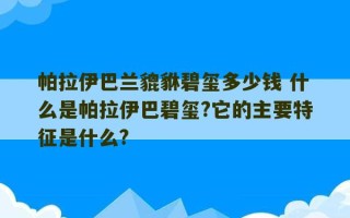 帕拉伊巴兰貔貅碧玺多少钱 什么是帕拉伊巴碧玺?它的主要特征是什么?