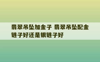 翡翠吊坠加金子 翡翠吊坠配金链子好还是银链子好