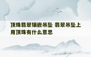 顶珠翡翠镶嵌吊坠 翡翠吊坠上用顶珠有什么意思