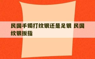 民国手镯打纹银还是足银 民国纹银扳指