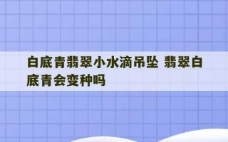 白底青翡翠小水滴吊坠 翡翠白底青会变种吗