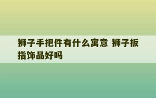 狮子手把件有什么寓意 狮子扳指饰品好吗