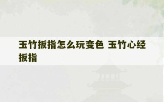 玉竹扳指怎么玩变色 玉竹心经扳指