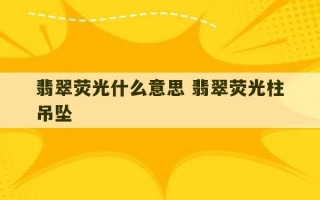 翡翠荧光什么意思 翡翠荧光柱吊坠