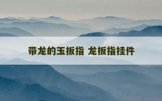 带龙的玉扳指 龙扳指挂件