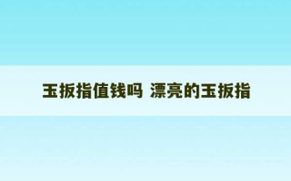 玉扳指值钱吗 漂亮的玉扳指