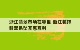 浙江翡翠市场在哪里 浙江装饰翡翠吊坠互惠互利