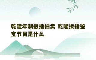 乾隆年制扳指拍卖 乾隆扳指鉴宝节目是什么