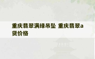 重庆翡翠满绿吊坠 重庆翡翠a货价格