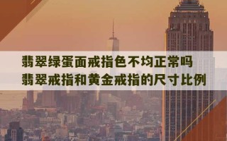 翡翠绿蛋面戒指色不均正常吗 翡翠戒指和黄金戒指的尺寸比例