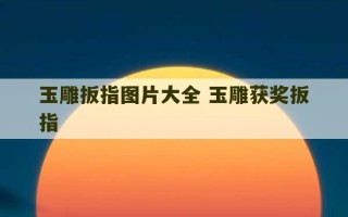 玉雕扳指图片大全 玉雕获奖扳指