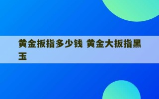 黄金扳指多少钱 黄金大扳指黑玉