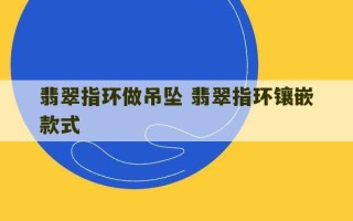 翡翠指环做吊坠 翡翠指环镶嵌款式