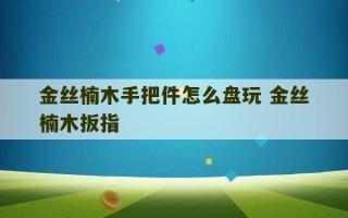 金丝楠木手把件怎么盘玩 金丝楠木扳指