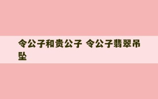 令公子和贵公子 令公子翡翠吊坠