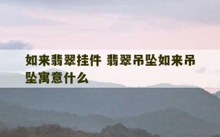 如来翡翠挂件 翡翠吊坠如来吊坠寓意什么