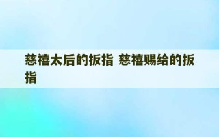 慈禧太后的扳指 慈禧赐给的扳指