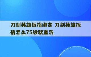 刀剑英雄扳指绑定 刀剑英雄扳指怎么75级就重洗