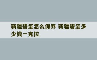 新疆碧玺怎么保养 新疆碧玺多少钱一克拉