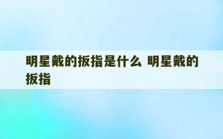 明星戴的扳指是什么 明星戴的扳指