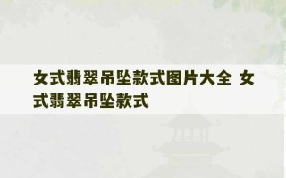 女式翡翠吊坠款式图片大全 女式翡翠吊坠款式