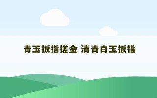 青玉扳指搓金 清青白玉扳指