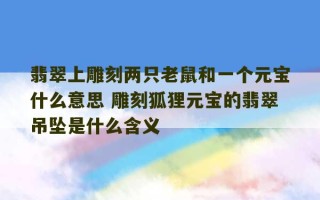 翡翠上雕刻两只老鼠和一个元宝什么意思 雕刻狐狸元宝的翡翠吊坠是什么含义