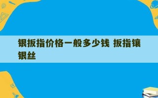 银扳指价格一般多少钱 扳指镶银丝