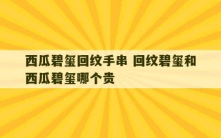 西瓜碧玺回纹手串 回纹碧玺和西瓜碧玺哪个贵