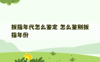 扳指年代怎么鉴定 怎么鉴别扳指年份