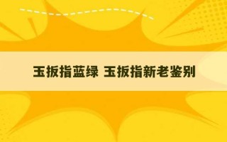 玉扳指蓝绿 玉扳指新老鉴别