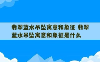 翡翠蓝水吊坠寓意和象征 翡翠蓝水吊坠寓意和象征是什么