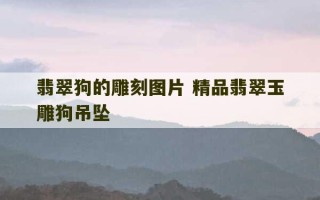 翡翠狗的雕刻图片 精品翡翠玉雕狗吊坠