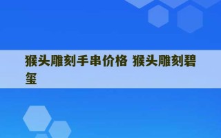 猴头雕刻手串价格 猴头雕刻碧玺