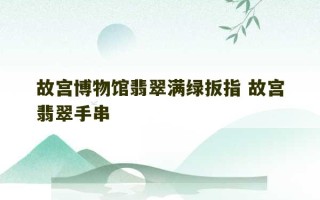 故宫博物馆翡翠满绿扳指 故宫翡翠手串