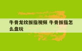 牛骨龙纹扳指视频 牛骨扳指怎么盘玩