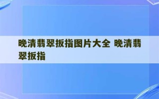 晚清翡翠扳指图片大全 晚清翡翠扳指