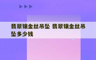 翡翠镶金丝吊坠 翡翠镶金丝吊坠多少钱