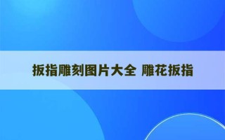 扳指雕刻图片大全 雕花扳指