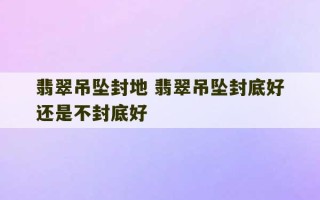 翡翠吊坠封地 翡翠吊坠封底好还是不封底好