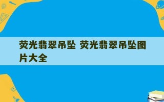 荧光翡翠吊坠 荧光翡翠吊坠图片大全