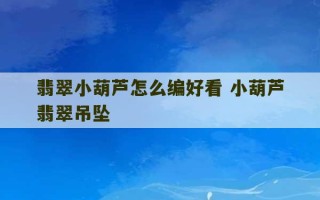 翡翠小葫芦怎么编好看 小葫芦翡翠吊坠