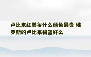 卢比来红碧玺什么颜色最贵 俄罗斯的卢比来碧玺好么