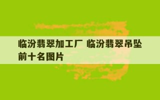 临汾翡翠加工厂 临汾翡翠吊坠前十名图片