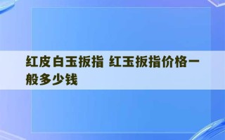 红皮白玉扳指 红玉扳指价格一般多少钱