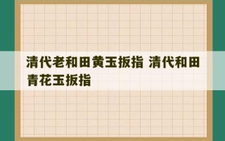 清代老和田黄玉扳指 清代和田青花玉扳指