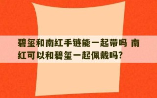 碧玺和南红手链能一起带吗 南红可以和碧玺一起佩戴吗?